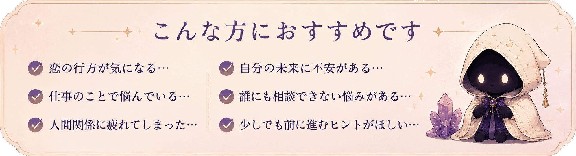 こんな方におすすめです — 恋の行方が気になる、仕事のことで悩んでいる、人間関係に疲れてしまった、自分の未来に不安がある、誰にも相談できない悩みがある、少しでも前に進むヒントがほしい。フードを被った占い師みるもんが紫の水晶と一緒に寄り添う